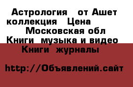  «Астрология»  от Ашет коллекция › Цена ­ 23 000 - Московская обл. Книги, музыка и видео » Книги, журналы   